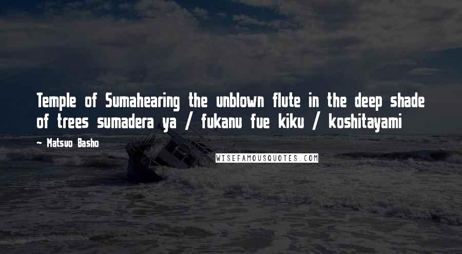 Matsuo Basho Quotes: Temple of Sumahearing the unblown flute in the deep shade of trees sumadera ya / fukanu fue kiku / koshitayami