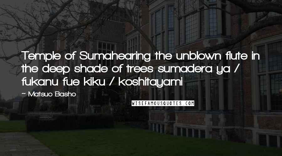 Matsuo Basho Quotes: Temple of Sumahearing the unblown flute in the deep shade of trees sumadera ya / fukanu fue kiku / koshitayami