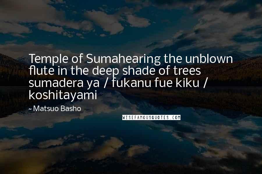 Matsuo Basho Quotes: Temple of Sumahearing the unblown flute in the deep shade of trees sumadera ya / fukanu fue kiku / koshitayami