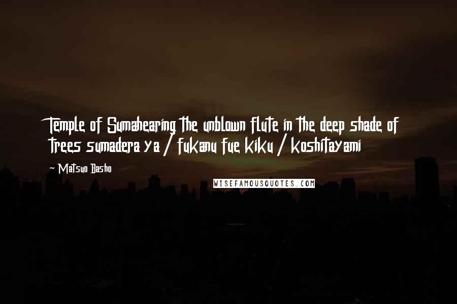 Matsuo Basho Quotes: Temple of Sumahearing the unblown flute in the deep shade of trees sumadera ya / fukanu fue kiku / koshitayami