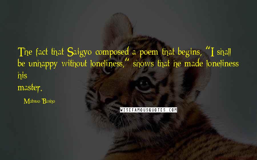 Matsuo Basho Quotes: The fact that Saigyo composed a poem that begins, "I shall be unhappy without loneliness," shows that he made loneliness his master.