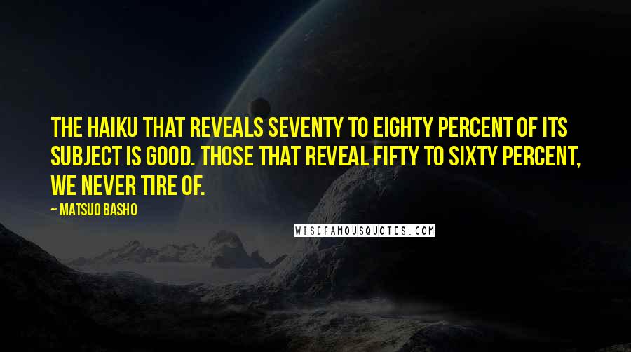 Matsuo Basho Quotes: The haiku that reveals seventy to eighty percent of its subject is good. Those that reveal fifty to sixty percent, we never tire of.