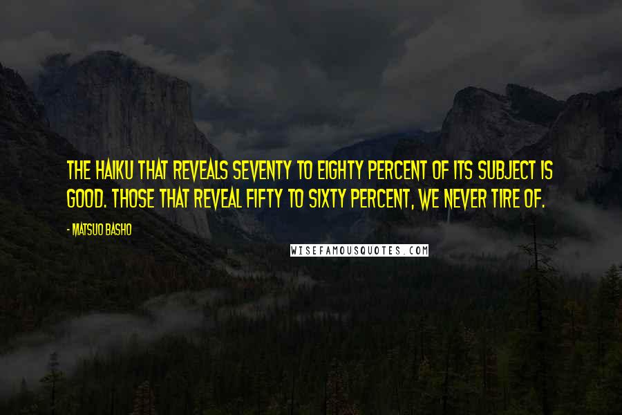 Matsuo Basho Quotes: The haiku that reveals seventy to eighty percent of its subject is good. Those that reveal fifty to sixty percent, we never tire of.