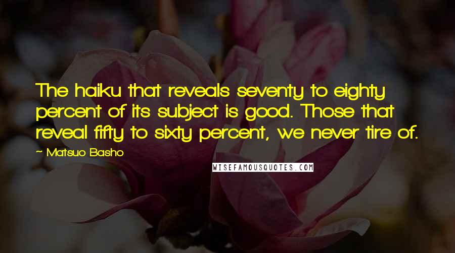 Matsuo Basho Quotes: The haiku that reveals seventy to eighty percent of its subject is good. Those that reveal fifty to sixty percent, we never tire of.