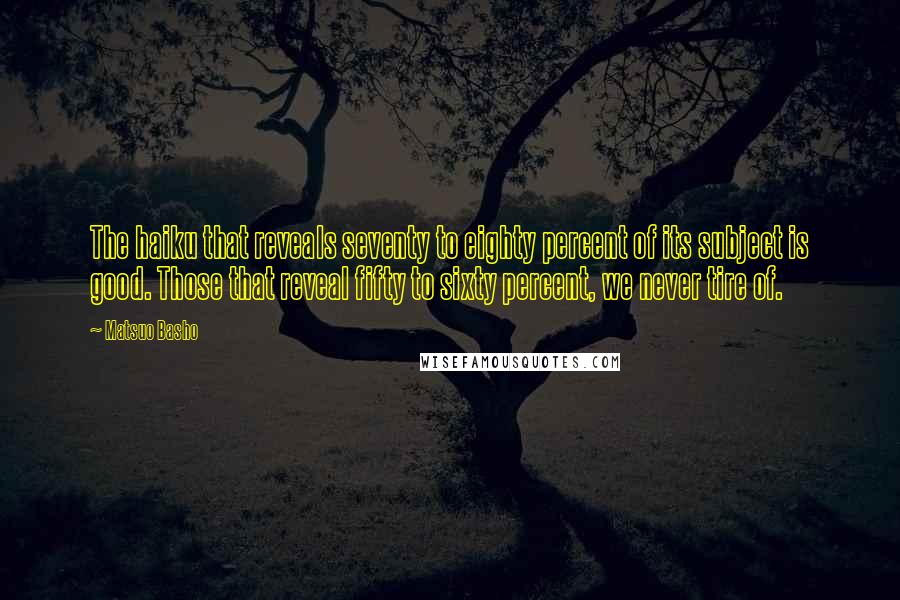 Matsuo Basho Quotes: The haiku that reveals seventy to eighty percent of its subject is good. Those that reveal fifty to sixty percent, we never tire of.