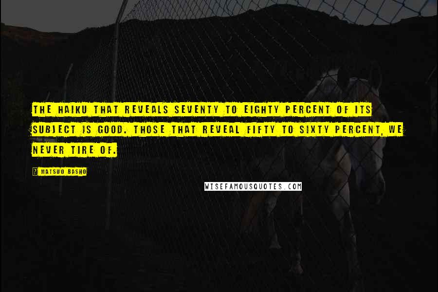 Matsuo Basho Quotes: The haiku that reveals seventy to eighty percent of its subject is good. Those that reveal fifty to sixty percent, we never tire of.