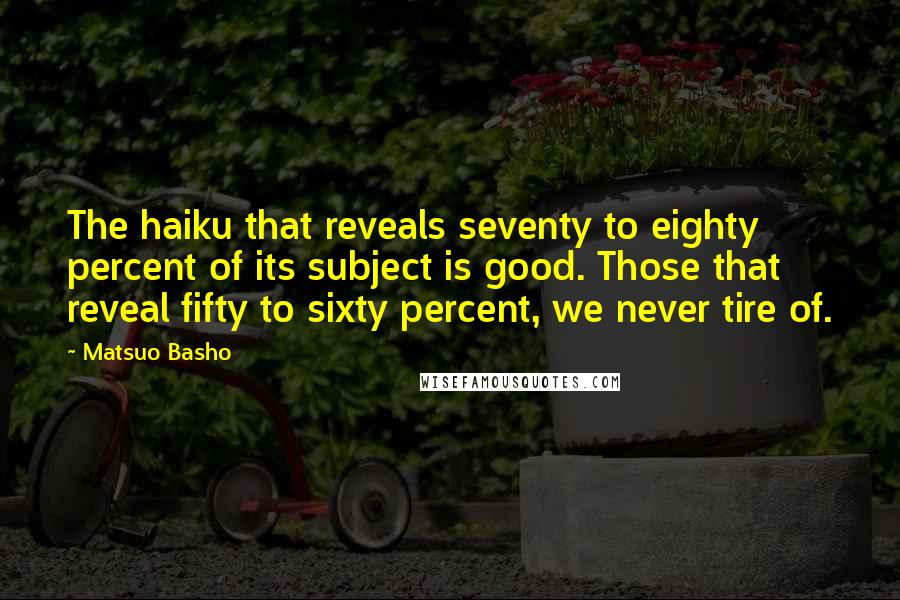 Matsuo Basho Quotes: The haiku that reveals seventy to eighty percent of its subject is good. Those that reveal fifty to sixty percent, we never tire of.