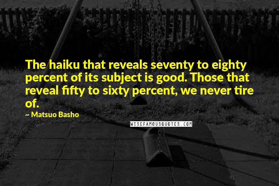 Matsuo Basho Quotes: The haiku that reveals seventy to eighty percent of its subject is good. Those that reveal fifty to sixty percent, we never tire of.