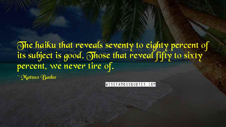 Matsuo Basho Quotes: The haiku that reveals seventy to eighty percent of its subject is good. Those that reveal fifty to sixty percent, we never tire of.