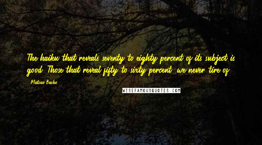 Matsuo Basho Quotes: The haiku that reveals seventy to eighty percent of its subject is good. Those that reveal fifty to sixty percent, we never tire of.