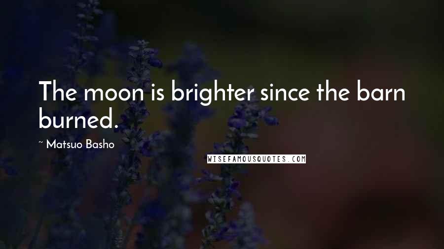 Matsuo Basho Quotes: The moon is brighter since the barn burned.