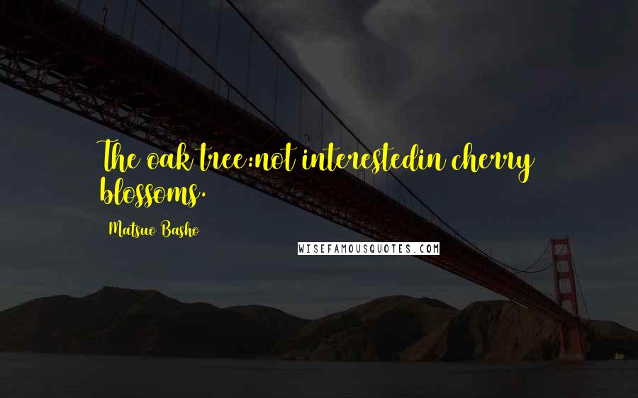 Matsuo Basho Quotes: The oak tree:not interestedin cherry blossoms.