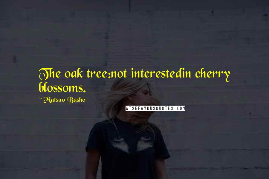 Matsuo Basho Quotes: The oak tree:not interestedin cherry blossoms.