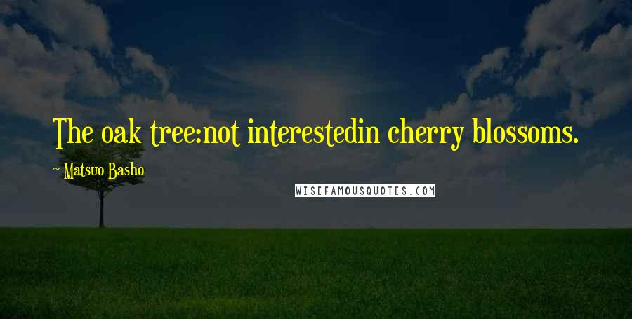 Matsuo Basho Quotes: The oak tree:not interestedin cherry blossoms.