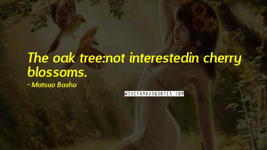 Matsuo Basho Quotes: The oak tree:not interestedin cherry blossoms.