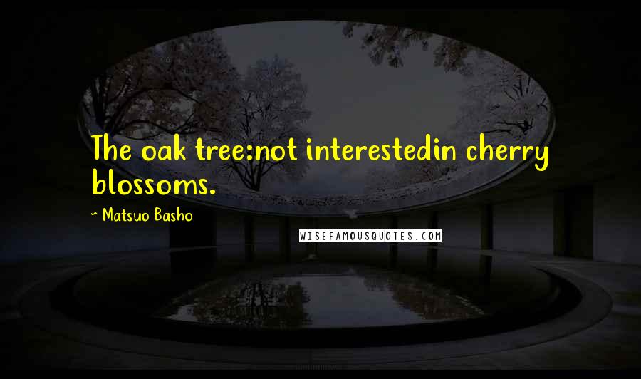 Matsuo Basho Quotes: The oak tree:not interestedin cherry blossoms.