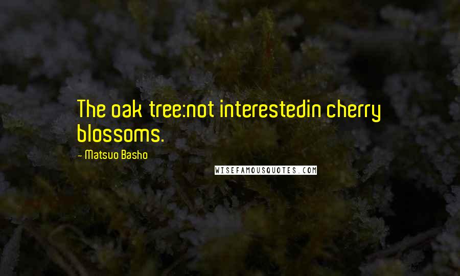 Matsuo Basho Quotes: The oak tree:not interestedin cherry blossoms.