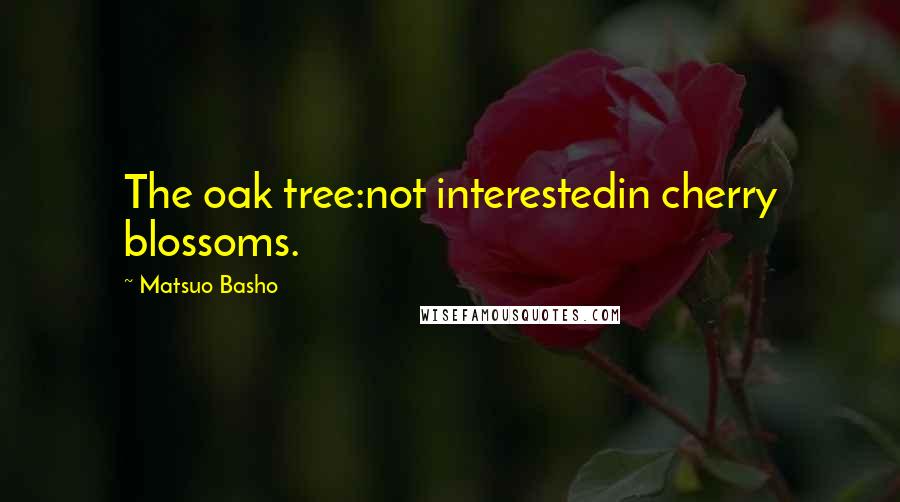Matsuo Basho Quotes: The oak tree:not interestedin cherry blossoms.