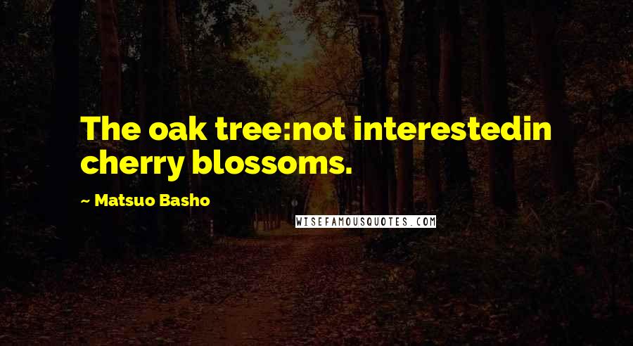 Matsuo Basho Quotes: The oak tree:not interestedin cherry blossoms.