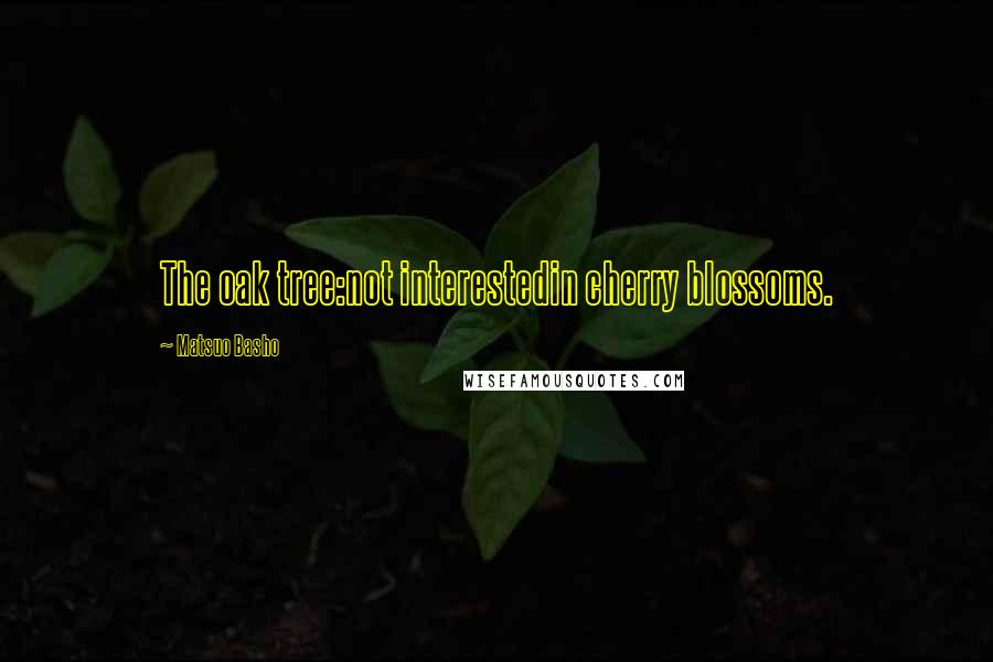 Matsuo Basho Quotes: The oak tree:not interestedin cherry blossoms.