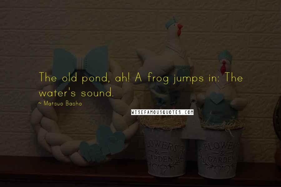 Matsuo Basho Quotes: The old pond, ah! A frog jumps in: The water's sound.