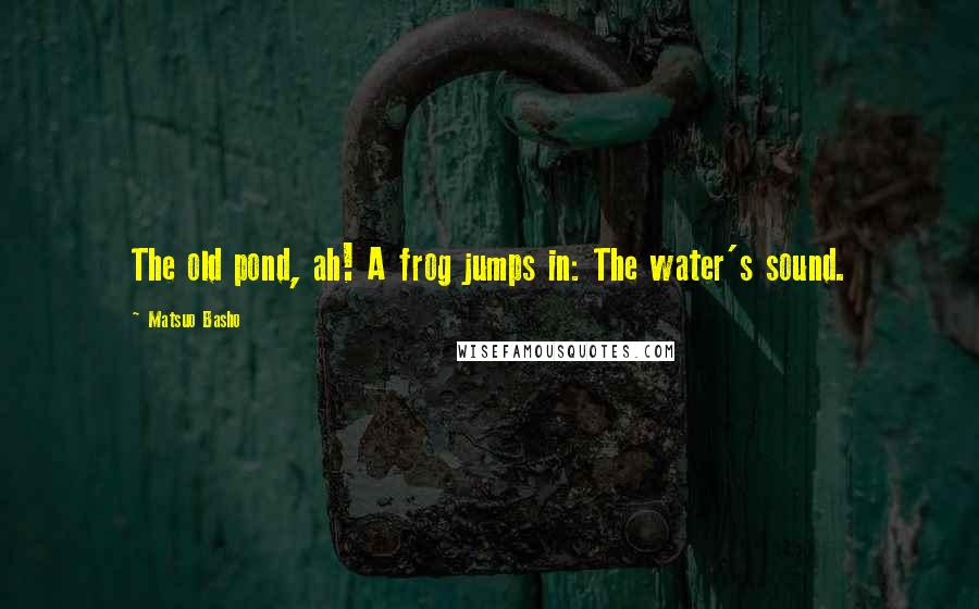 Matsuo Basho Quotes: The old pond, ah! A frog jumps in: The water's sound.