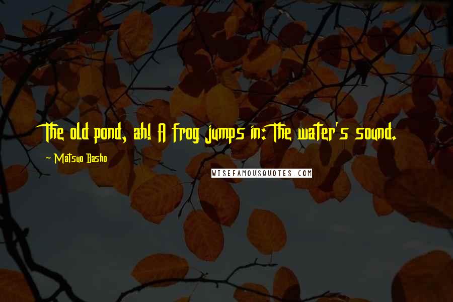 Matsuo Basho Quotes: The old pond, ah! A frog jumps in: The water's sound.