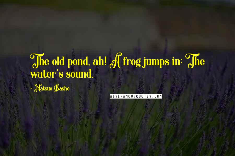 Matsuo Basho Quotes: The old pond, ah! A frog jumps in: The water's sound.