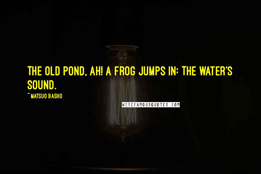 Matsuo Basho Quotes: The old pond, ah! A frog jumps in: The water's sound.