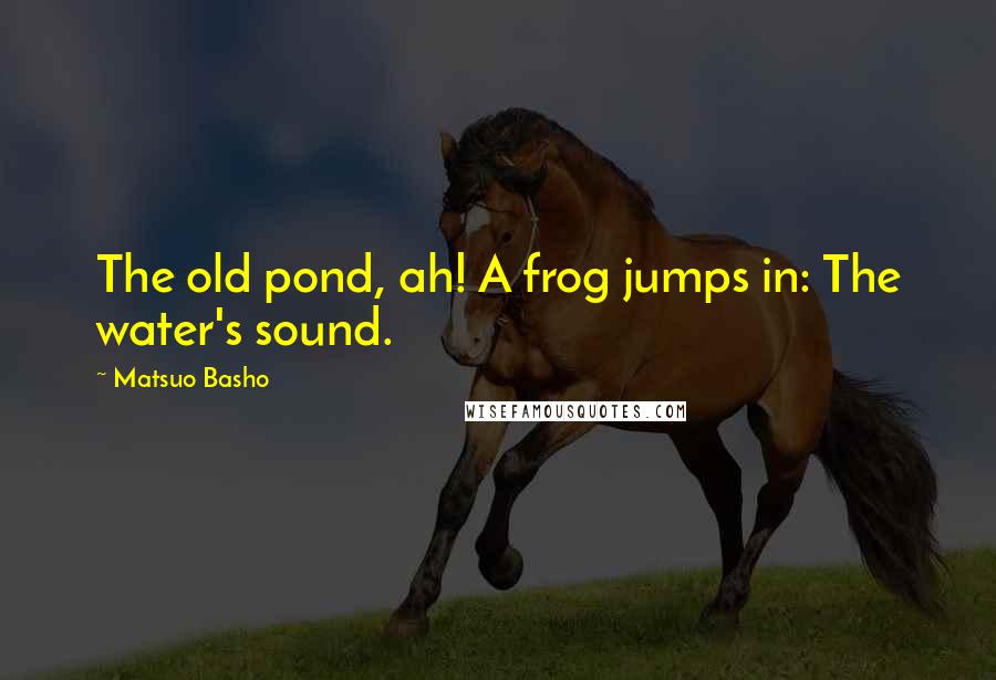 Matsuo Basho Quotes: The old pond, ah! A frog jumps in: The water's sound.