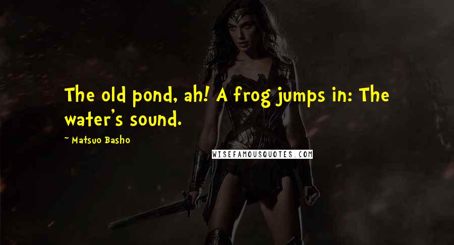 Matsuo Basho Quotes: The old pond, ah! A frog jumps in: The water's sound.