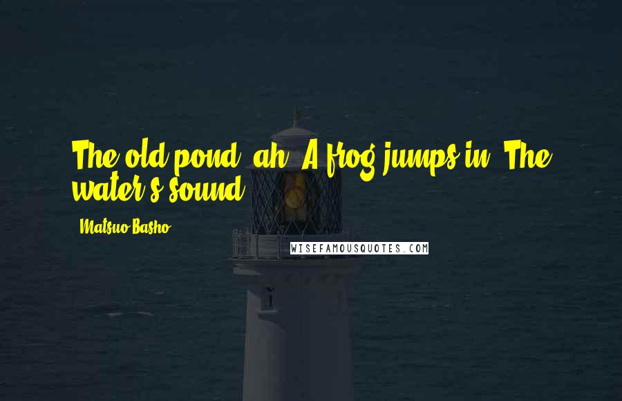 Matsuo Basho Quotes: The old pond, ah! A frog jumps in: The water's sound.