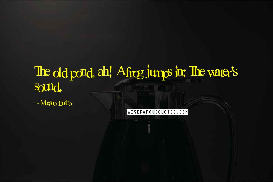 Matsuo Basho Quotes: The old pond, ah! A frog jumps in: The water's sound.