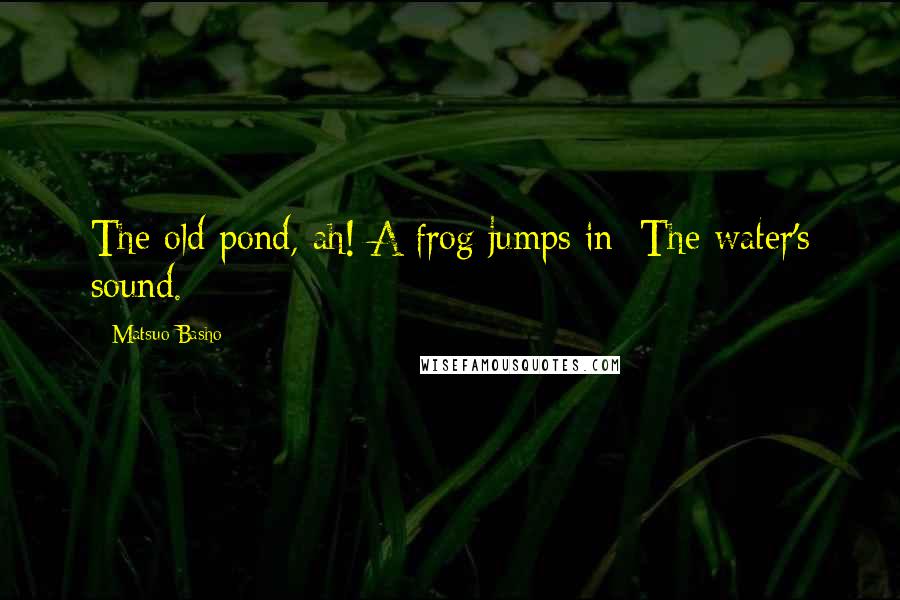 Matsuo Basho Quotes: The old pond, ah! A frog jumps in: The water's sound.
