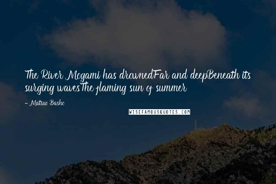 Matsuo Basho Quotes: The River Mogami has drownedFar and deepBeneath its surging wavesThe flaming sun of summer