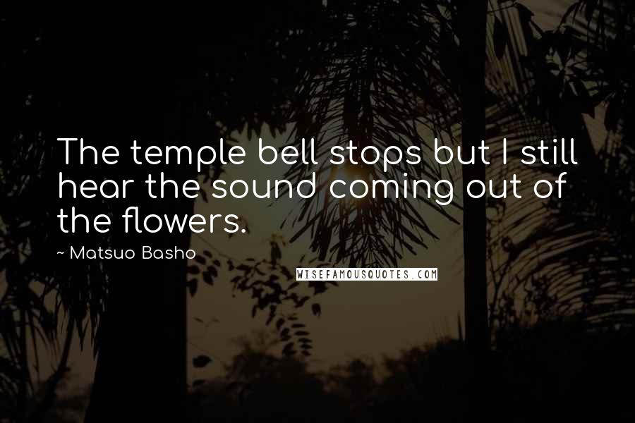 Matsuo Basho Quotes: The temple bell stops but I still hear the sound coming out of the flowers.
