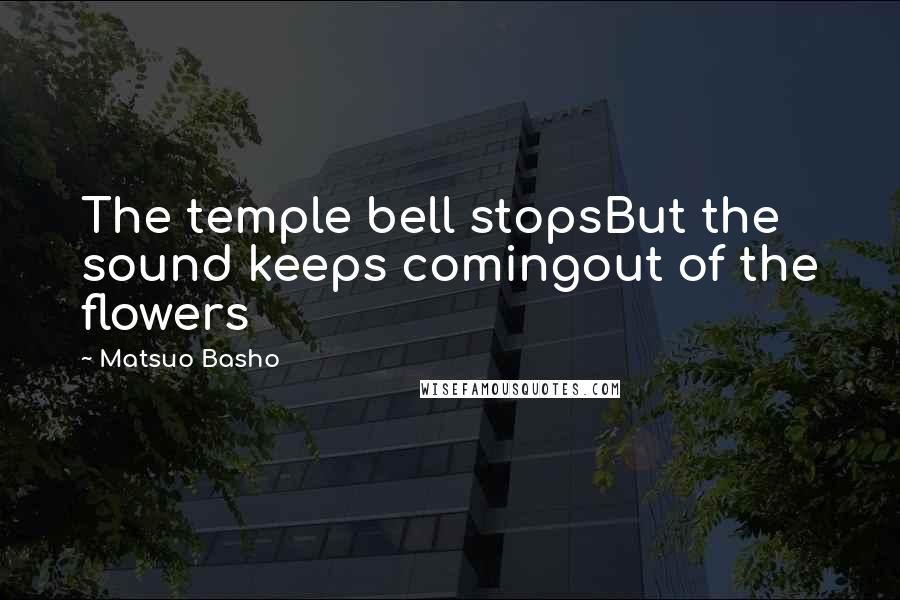 Matsuo Basho Quotes: The temple bell stopsBut the sound keeps comingout of the flowers