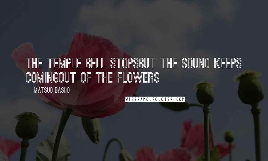 Matsuo Basho Quotes: The temple bell stopsBut the sound keeps comingout of the flowers