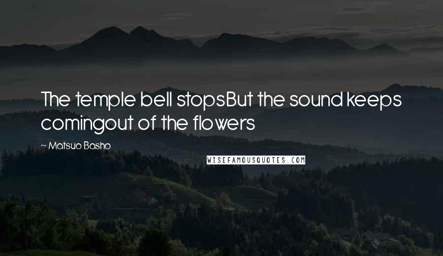 Matsuo Basho Quotes: The temple bell stopsBut the sound keeps comingout of the flowers
