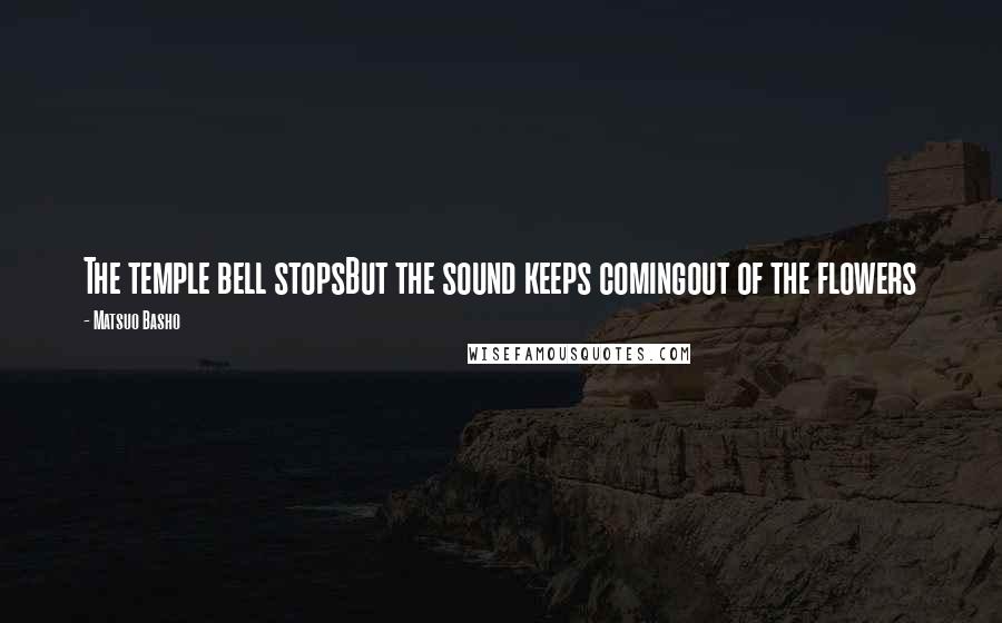 Matsuo Basho Quotes: The temple bell stopsBut the sound keeps comingout of the flowers