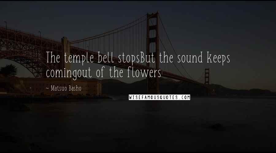 Matsuo Basho Quotes: The temple bell stopsBut the sound keeps comingout of the flowers