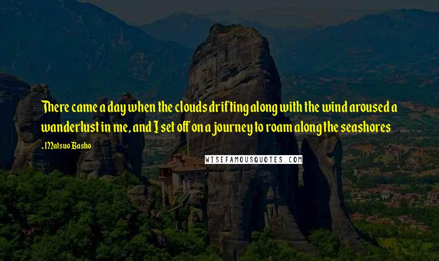 Matsuo Basho Quotes: There came a day when the clouds drifting along with the wind aroused a wanderlust in me, and I set off on a journey to roam along the seashores