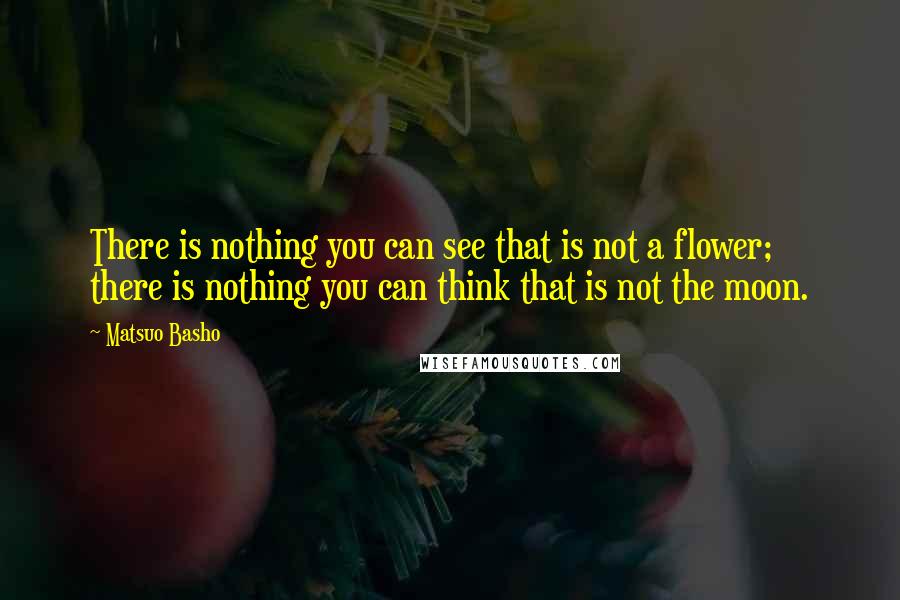 Matsuo Basho Quotes: There is nothing you can see that is not a flower; there is nothing you can think that is not the moon.
