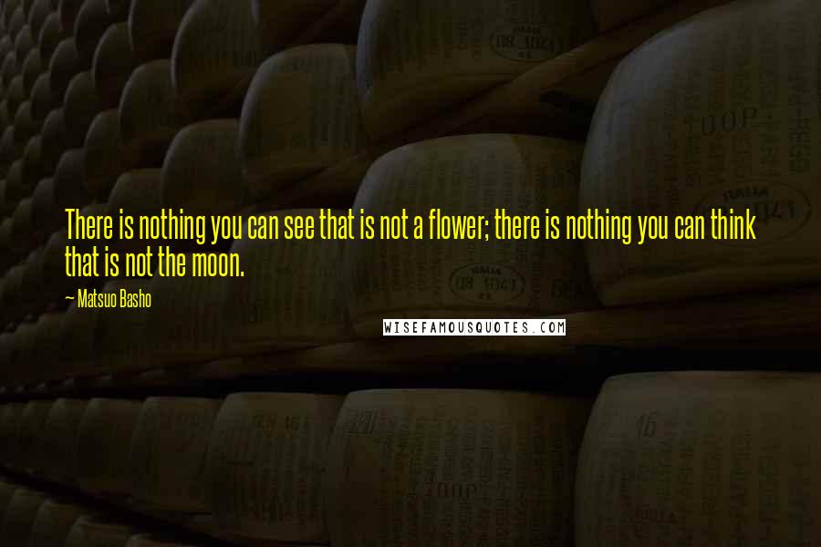 Matsuo Basho Quotes: There is nothing you can see that is not a flower; there is nothing you can think that is not the moon.
