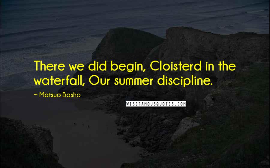 Matsuo Basho Quotes: There we did begin, Cloisterd in the waterfall, Our summer discipline.