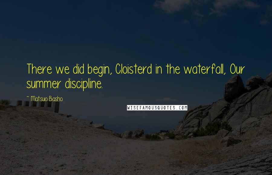 Matsuo Basho Quotes: There we did begin, Cloisterd in the waterfall, Our summer discipline.