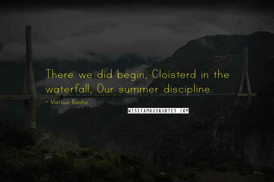 Matsuo Basho Quotes: There we did begin, Cloisterd in the waterfall, Our summer discipline.