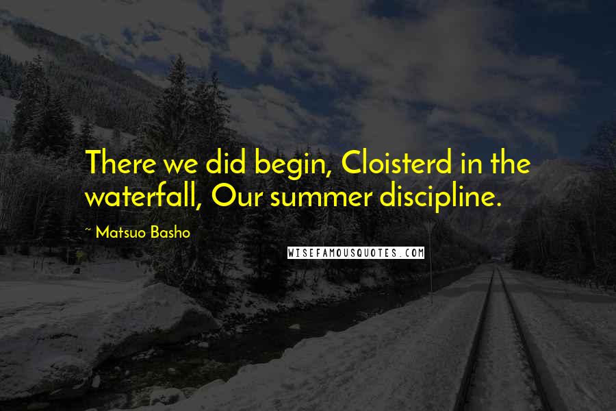 Matsuo Basho Quotes: There we did begin, Cloisterd in the waterfall, Our summer discipline.