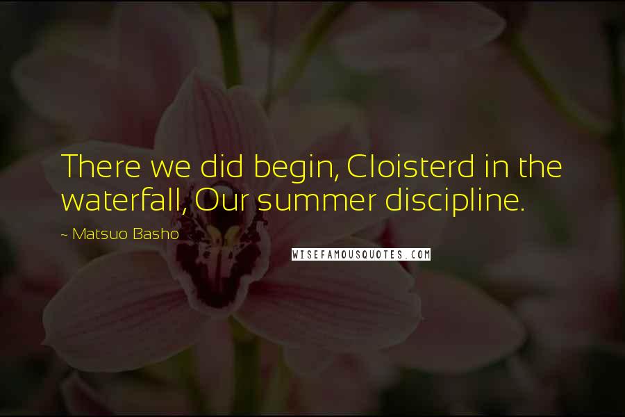 Matsuo Basho Quotes: There we did begin, Cloisterd in the waterfall, Our summer discipline.