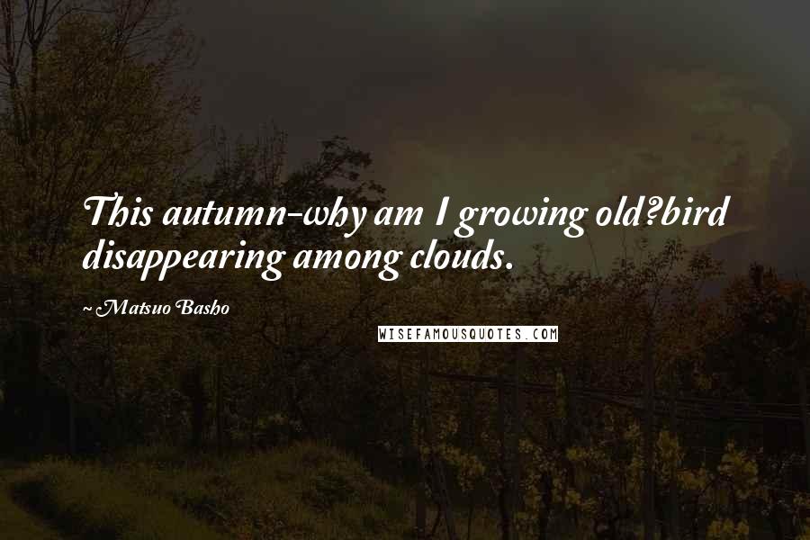 Matsuo Basho Quotes: This autumn-why am I growing old?bird disappearing among clouds.